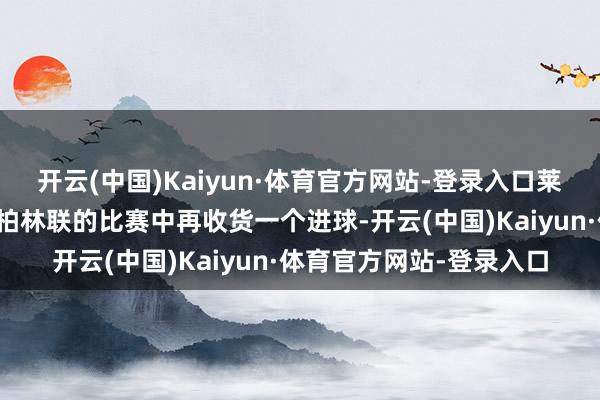 开云(中国)Kaiyun·体育官方网站-登录入口莱万多夫斯基在客场对阵柏林联的比赛中再收货一个进球-开云(中国)Kaiyun·体育官方网站-登录入口