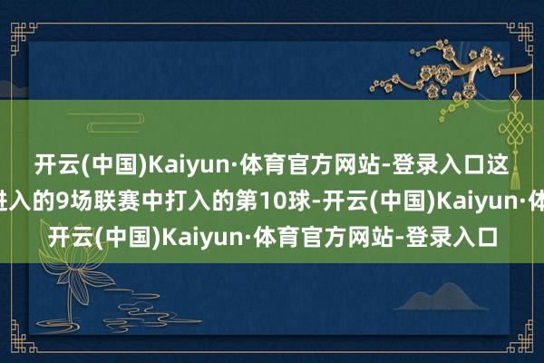 开云(中国)Kaiyun·体育官方网站-登录入口这是哈兰德加盟多特后进入的9场联赛中打入的第10球-开云(中国)Kaiyun·体育官方网站-登录入口