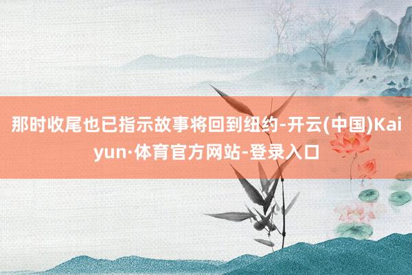 那时收尾也已指示故事将回到纽约-开云(中国)Kaiyun·体育官方网站-登录入口