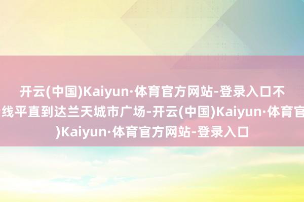 开云(中国)Kaiyun·体育官方网站-登录入口不错乘坐6路公交专线平直到达兰天城市广场-开云(中国)Kaiyun·体育官方网站-登录入口