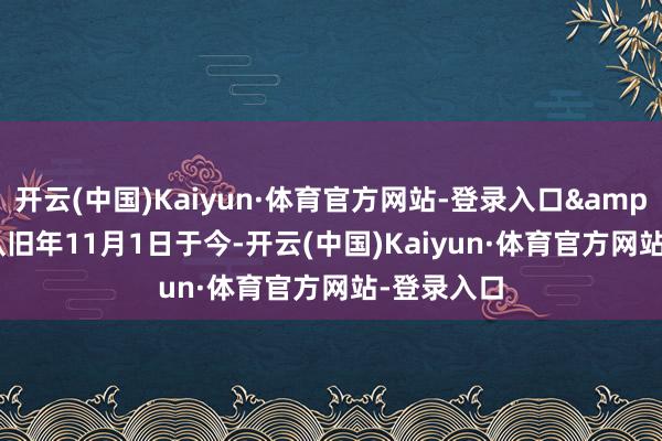 开云(中国)Kaiyun·体育官方网站-登录入口&ldquo;从旧年11月1日于今-开云(中国)Kaiyun·体育官方网站-登录入口