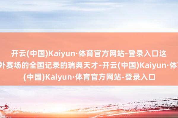 开云(中国)Kaiyun·体育官方网站-登录入口这位独霸室内赛场和室外赛场的全国记录的瑞典天才-开云(中国)Kaiyun·体育官方网站-登录入口