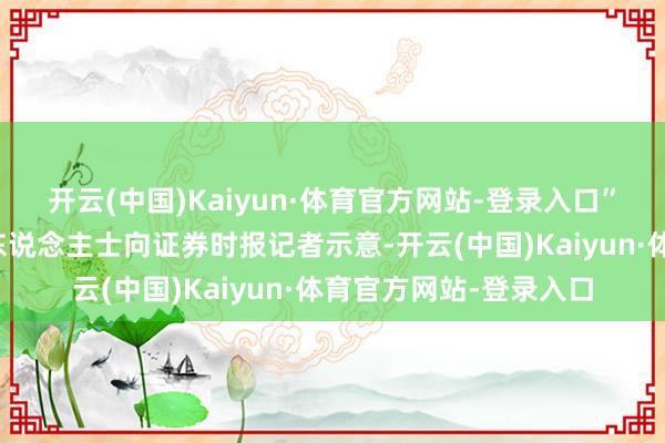 开云(中国)Kaiyun·体育官方网站-登录入口”有头部券商两融业务东说念主士向证券时报记者示意-开云(中国)Kaiyun·体育官方网站-登录入口