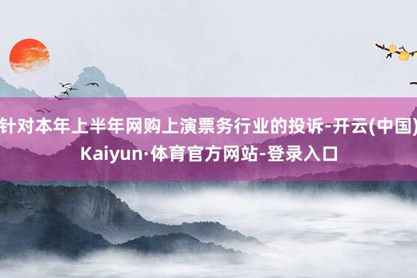 针对本年上半年网购上演票务行业的投诉-开云(中国)Kaiyun·体育官方网站-登录入口