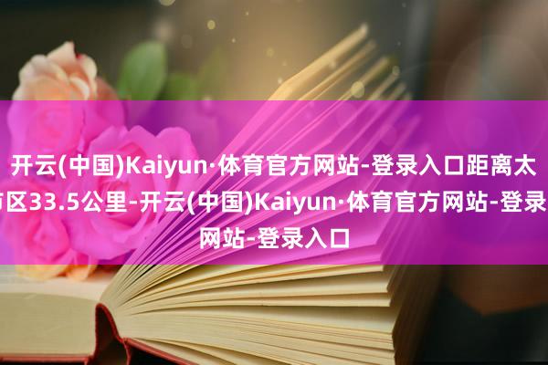 开云(中国)Kaiyun·体育官方网站-登录入口距离太原市区33.5公里-开云(中国)Kaiyun·体育官方网站-登录入口