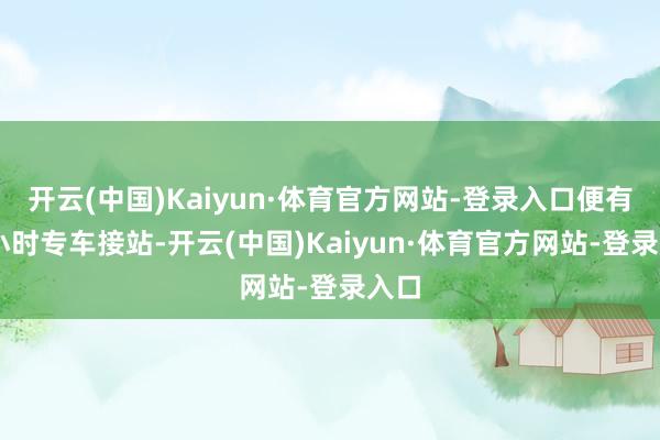 开云(中国)Kaiyun·体育官方网站-登录入口便有24小时专车接站-开云(中国)Kaiyun·体育官方网站-登录入口