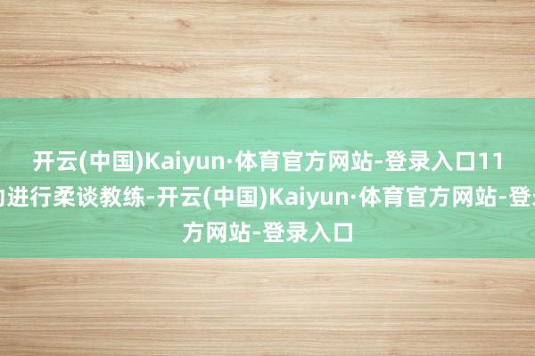 开云(中国)Kaiyun·体育官方网站-登录入口11岁开动进行柔谈教练-开云(中国)Kaiyun·体育官方网站-登录入口