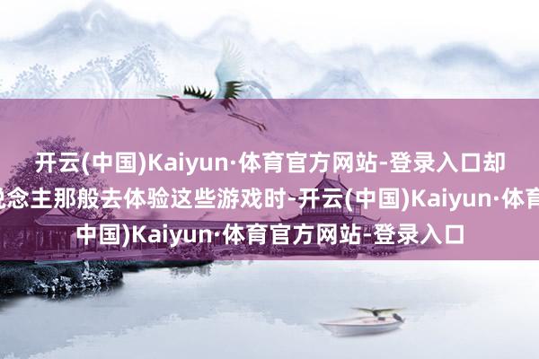 开云(中国)Kaiyun·体育官方网站-登录入口却永久无法像其他东说念主那般去体验这些游戏时-开云(中国)Kaiyun·体育官方网站-登录入口