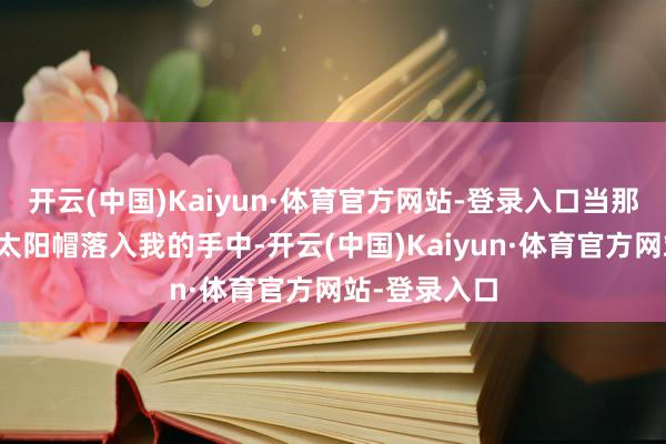 开云(中国)Kaiyun·体育官方网站-登录入口当那深奥的光遇太阳帽落入我的手中-开云(中国)Kaiyun·体育官方网站-登录入口