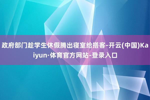 政府部门趁学生休假腾出寝室给搭客-开云(中国)Kaiyun·体育官方网站-登录入口