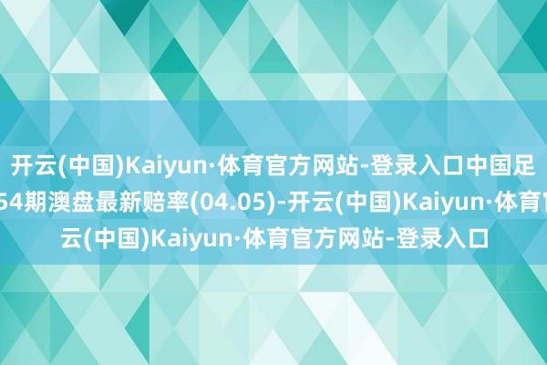 开云(中国)Kaiyun·体育官方网站-登录入口中国足球彩票输赢彩24054期澳盘最新赔率(04.05)-开云(中国)Kaiyun·体育官方网站-登录入口