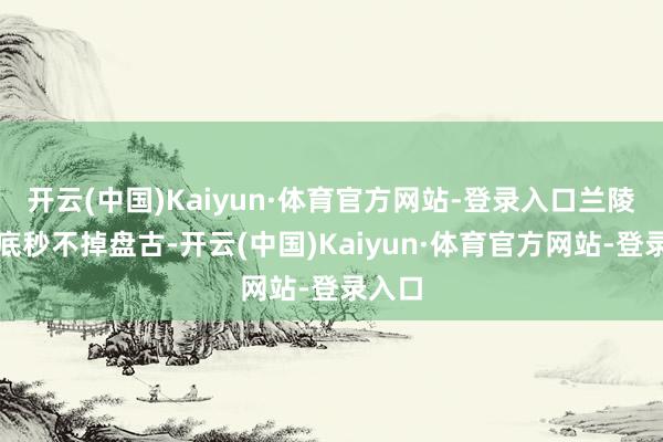 开云(中国)Kaiyun·体育官方网站-登录入口兰陵王根底秒不掉盘古-开云(中国)Kaiyun·体育官方网站-登录入口