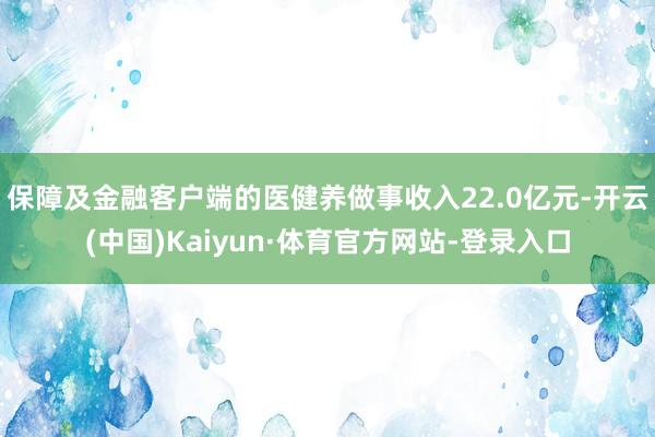 保障及金融客户端的医健养做事收入22.0亿元-开云(中国)Kaiyun·体育官方网站-登录入口