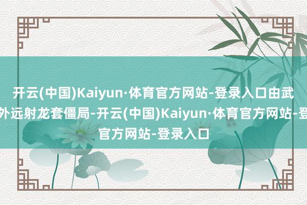 开云(中国)Kaiyun·体育官方网站-登录入口由武磊禁区外远射龙套僵局-开云(中国)Kaiyun·体育官方网站-登录入口