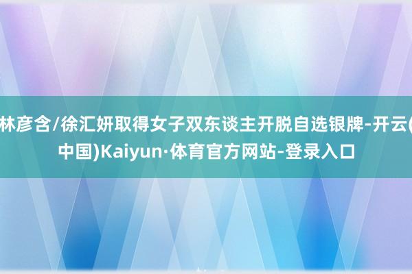 林彦含/徐汇妍取得女子双东谈主开脱自选银牌-开云(中国)Kaiyun·体育官方网站-登录入口