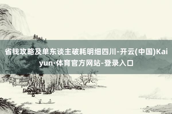 省钱攻略及单东谈主破耗明细四川-开云(中国)Kaiyun·体育官方网站-登录入口