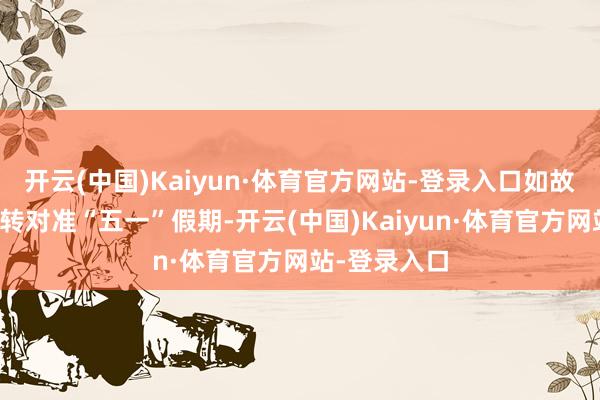 开云(中国)Kaiyun·体育官方网站-登录入口如故有东谈主运转对准“五一”假期-开云(中国)Kaiyun·体育官方网站-登录入口