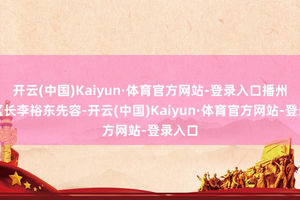 开云(中国)Kaiyun·体育官方网站-登录入口播州区副区长李裕东先容-开云(中国)Kaiyun·体育官方网站-登录入口