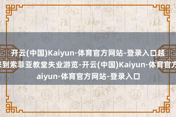 开云(中国)Kaiyun·体育官方网站-登录入口越来越多的旅客来到索菲亚教堂失业游览-开云(中国)Kaiyun·体育官方网站-登录入口