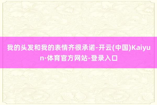 我的头发和我的表情齐很承诺-开云(中国)Kaiyun·体育官方网站-登录入口