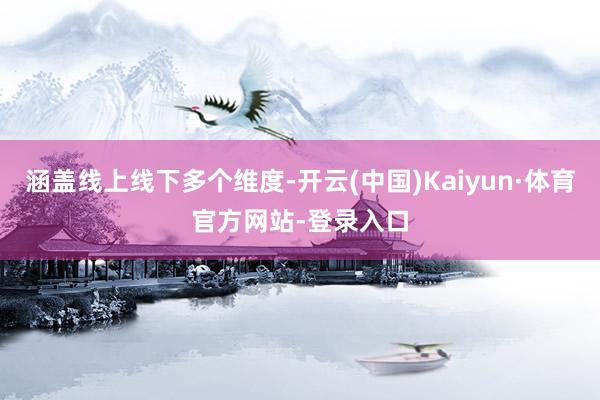 涵盖线上线下多个维度-开云(中国)Kaiyun·体育官方网站-登录入口