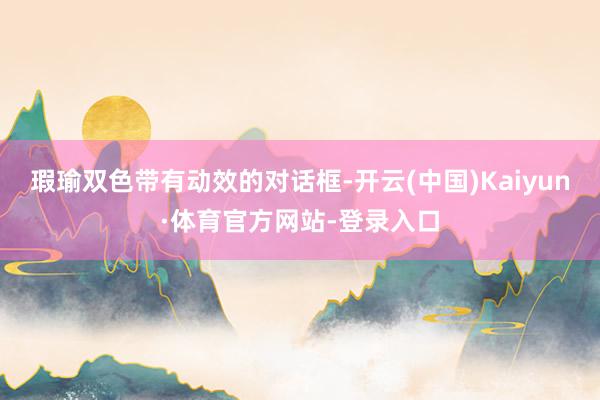 瑕瑜双色带有动效的对话框-开云(中国)Kaiyun·体育官方网站-登录入口