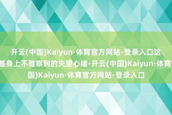 开云(中国)Kaiyun·体育官方网站-登录入口这即是咱们在泽连斯基身上不雅察到的失望心绪-开云(中国)Kaiyun·体育官方网站-登录入口