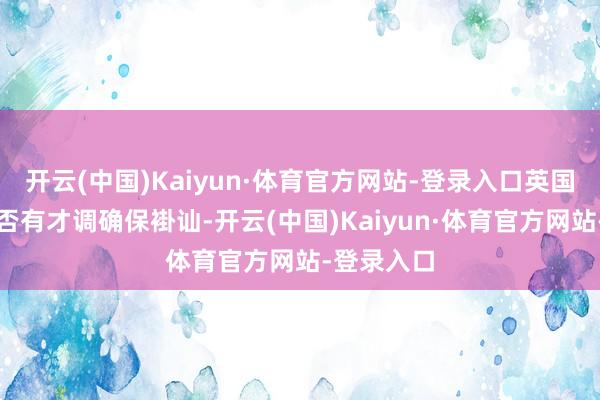 开云(中国)Kaiyun·体育官方网站-登录入口英国指引层是否有才调确保褂讪-开云(中国)Kaiyun·体育官方网站-登录入口