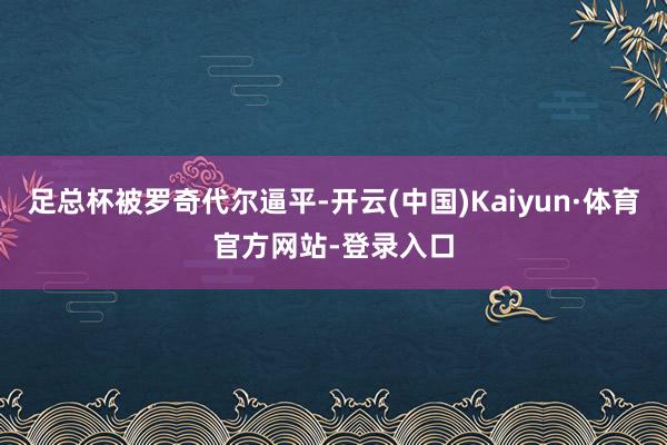 足总杯被罗奇代尔逼平-开云(中国)Kaiyun·体育官方网站-登录入口