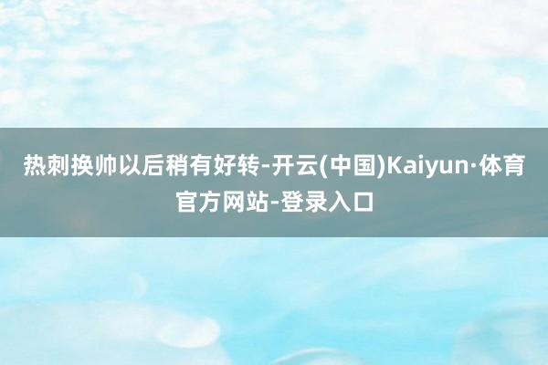 热刺换帅以后稍有好转-开云(中国)Kaiyun·体育官方网站-登录入口