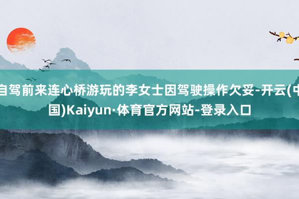 自驾前来连心桥游玩的李女士因驾驶操作欠妥-开云(中国)Kaiyun·体育官方网站-登录入口