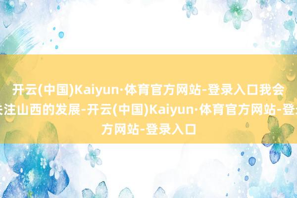 开云(中国)Kaiyun·体育官方网站-登录入口我会愈加关注山西的发展-开云(中国)Kaiyun·体育官方网站-登录入口