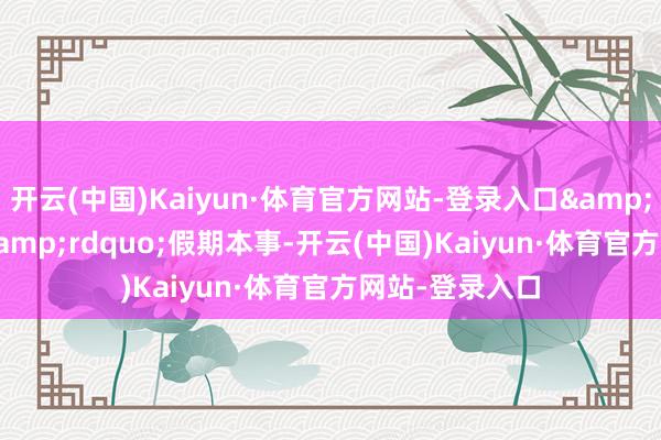 开云(中国)Kaiyun·体育官方网站-登录入口&ldquo;五一&rdquo;假期本事-开云(中国)Kaiyun·体育官方网站-登录入口