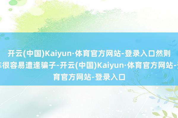 开云(中国)Kaiyun·体育官方网站-登录入口然则路边截车很容易遭逢骗子-开云(中国)Kaiyun·体育官方网站-登录入口