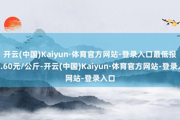 开云(中国)Kaiyun·体育官方网站-登录入口最低报价2.60元/公斤-开云(中国)Kaiyun·体育官方网站-登录入口