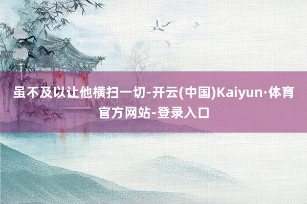 虽不及以让他横扫一切-开云(中国)Kaiyun·体育官方网站-登录入口