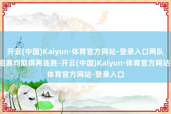 开云(中国)Kaiyun·体育官方网站-登录入口两队前两场小组赛均取得两连胜-开云(中国)Kaiyun·体育官方网站-登录入口