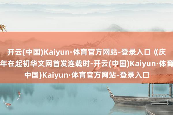 开云(中国)Kaiyun·体育官方网站-登录入口《庆余年》原著于2007年在起初华文网首发连载时-开云(中国)Kaiyun·体育官方网站-登录入口