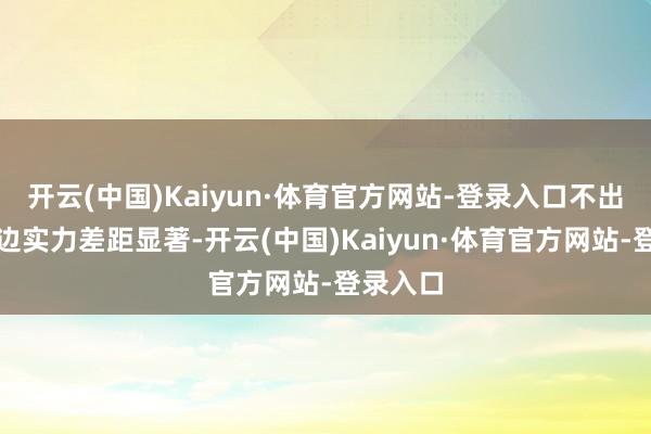 开云(中国)Kaiyun·体育官方网站-登录入口不出丑出两边实力差距显著-开云(中国)Kaiyun·体育官方网站-登录入口