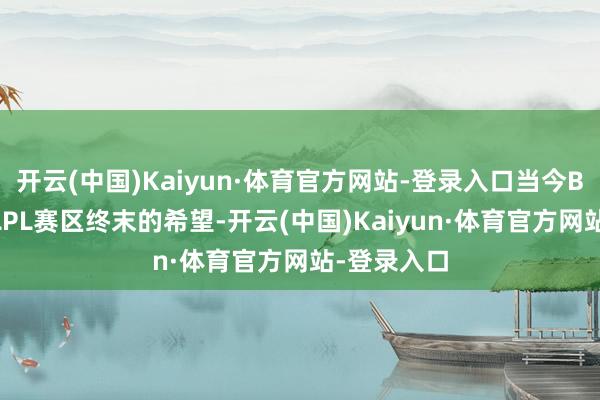 开云(中国)Kaiyun·体育官方网站-登录入口当今BLG承载是LPL赛区终末的希望-开云(中国)Kaiyun·体育官方网站-登录入口