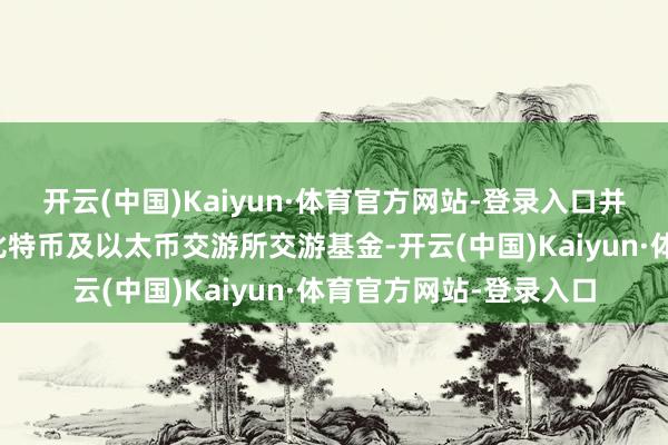 开云(中国)Kaiyun·体育官方网站-登录入口并探讨推出的首隻现货比特币及以太币交游所交游基金-开云(中国)Kaiyun·体育官方网站-登录入口