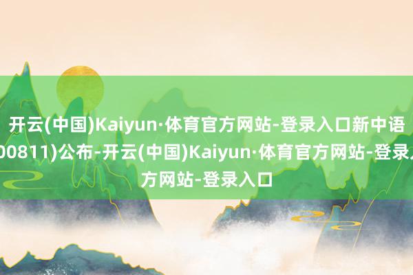 开云(中国)Kaiyun·体育官方网站-登录入口新中语轩(00811)公布-开云(中国)Kaiyun·体育官方网站-登录入口