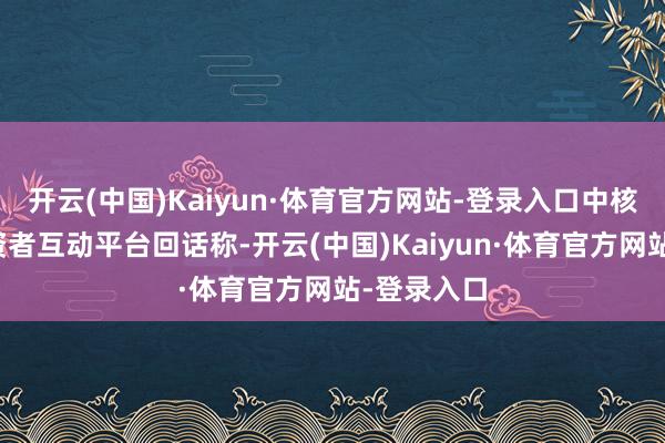 开云(中国)Kaiyun·体育官方网站-登录入口中核钛白在投资者互动平台回话称-开云(中国)Kaiyun·体育官方网站-登录入口