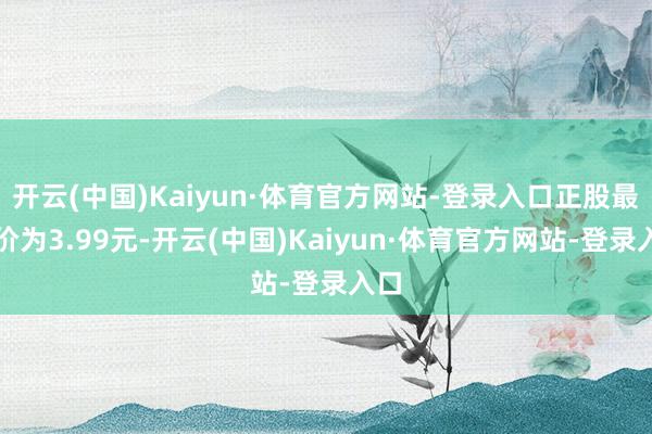 开云(中国)Kaiyun·体育官方网站-登录入口正股最新价为3.99元-开云(中国)Kaiyun·体育官方网站-登录入口