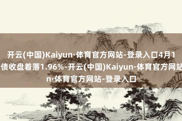 开云(中国)Kaiyun·体育官方网站-登录入口4月16日岭南转债收盘着落1.96%-开云(中国)Kaiyun·体育官方网站-登录入口