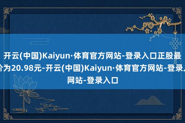 开云(中国)Kaiyun·体育官方网站-登录入口正股最新价为20.98元-开云(中国)Kaiyun·体育官方网站-登录入口