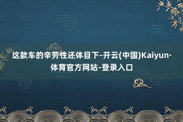 这款车的辛劳性还体目下-开云(中国)Kaiyun·体育官方网站-登录入口