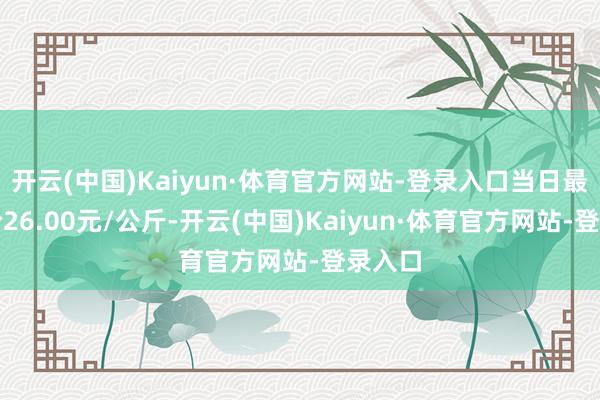 开云(中国)Kaiyun·体育官方网站-登录入口当日最高报价26.00元/公斤-开云(中国)Kaiyun·体育官方网站-登录入口