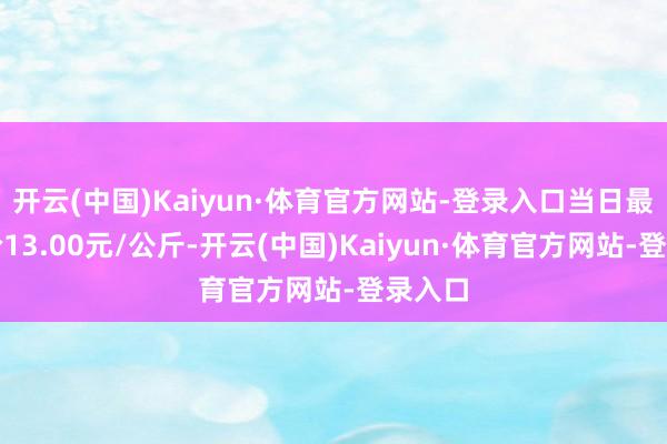 开云(中国)Kaiyun·体育官方网站-登录入口当日最高报价13.00元/公斤-开云(中国)Kaiyun·体育官方网站-登录入口