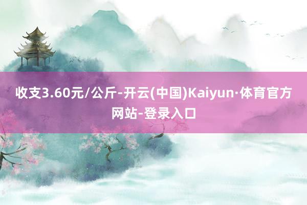 收支3.60元/公斤-开云(中国)Kaiyun·体育官方网站-登录入口